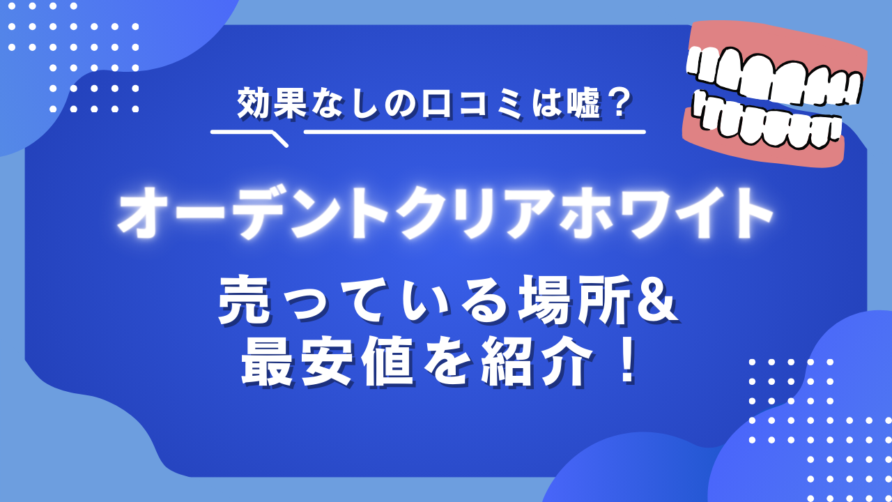 オーデントクリアホワイト効果なしの口コミは嘘？どこで売っているかと